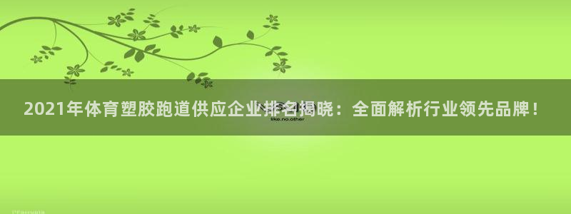 红足1世手机版下载：2021年体育塑胶跑道供应企业排名揭晓：全面解析行业领先品牌！