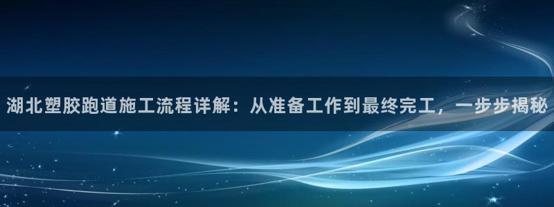 红足一1世比分网：湖北塑胶跑道施工流程详解：从准备工作到最终完工，一步步揭秘