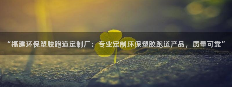 红足一1世66814新宝：“福建环保塑胶跑道定制厂：专业定制环保塑胶跑道产品，质量可靠”