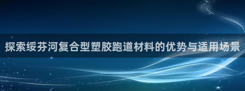 百度红足一1是为什么：探索绥芬河复合型塑胶跑道材料的优势与适用场景