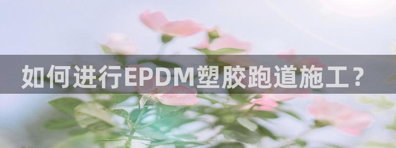 百度红足一1是干什么的：如何进行EPDM塑胶跑道施工？