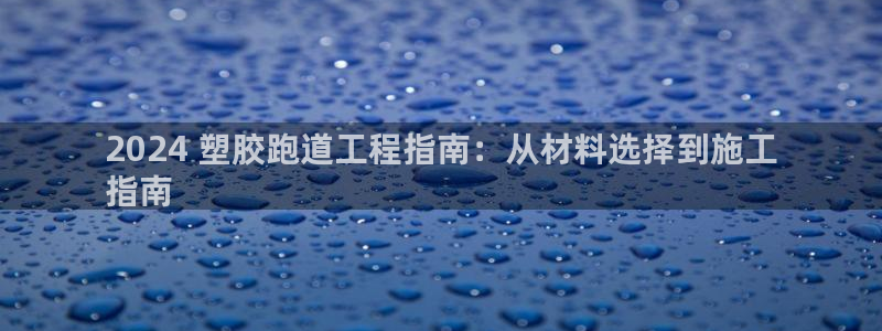 红足一1世：2024 塑胶跑道工程指南：从材料选择到施工
指南