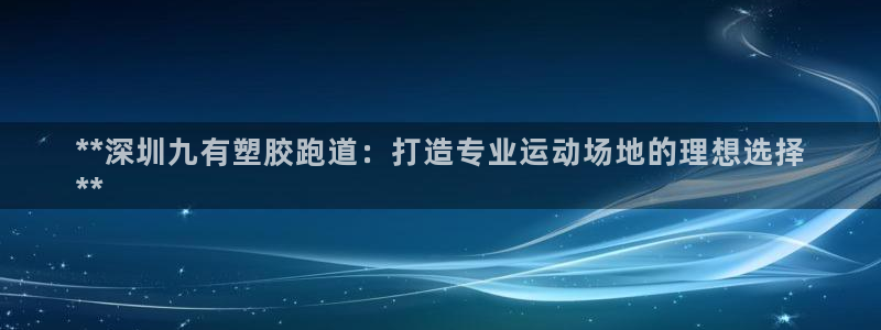 红足一1世比分：**深圳九有塑胶跑道：打造专业运动场地的理想选择
**