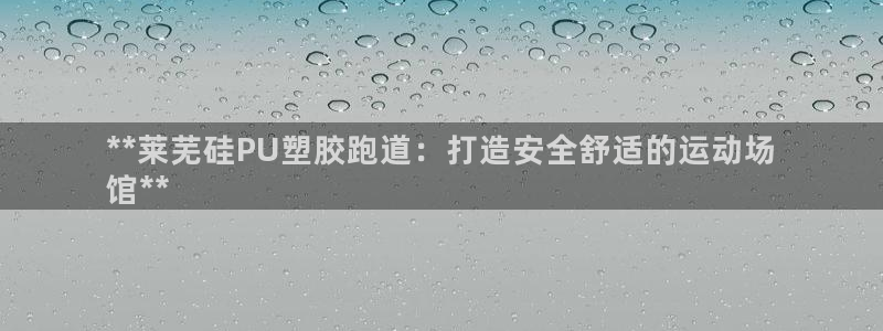 百度红足一1是干什么的：**莱芜硅PU塑胶跑道：打造安全舒适的运动场
馆**