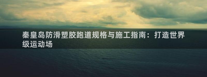 红足1世手机版下载：秦皇岛防滑塑胶跑道规格与施工指南：打造世界
级运动场