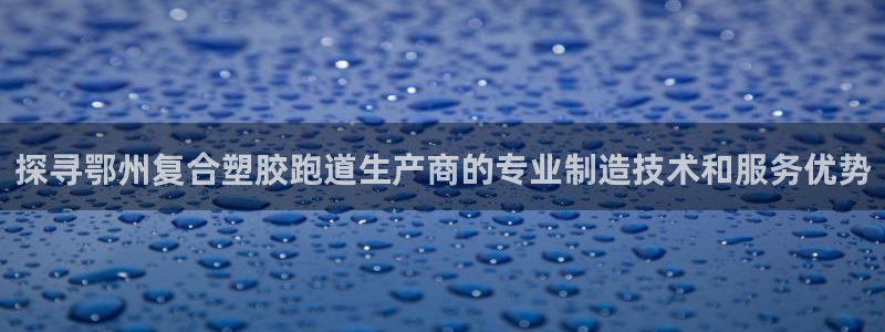 红足一1世开奖记录：探寻鄂州复合塑胶跑道生产商的专业制造技术和服务优势