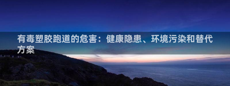 红足1一世 2站：有毒塑胶跑道的危害：健康隐患、环境污染和替代
方案